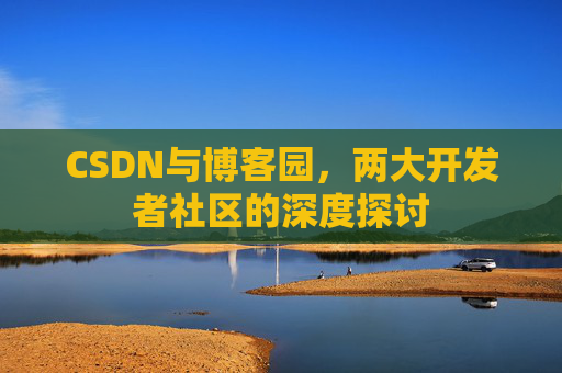 CSDN与博客园，两大开发者社区的深度探讨